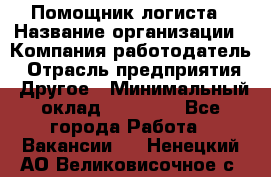 Помощник логиста › Название организации ­ Компания-работодатель › Отрасль предприятия ­ Другое › Минимальный оклад ­ 20 000 - Все города Работа » Вакансии   . Ненецкий АО,Великовисочное с.